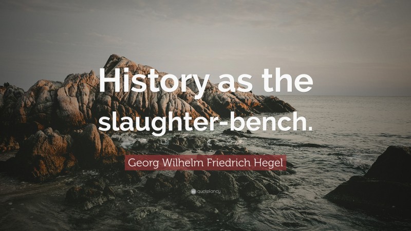 Georg Wilhelm Friedrich Hegel Quote: “History as the slaughter-bench.”