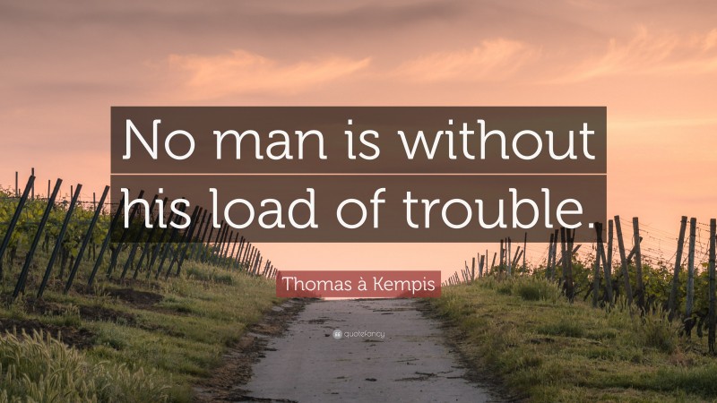Thomas à Kempis Quote: “No man is without his load of trouble.”