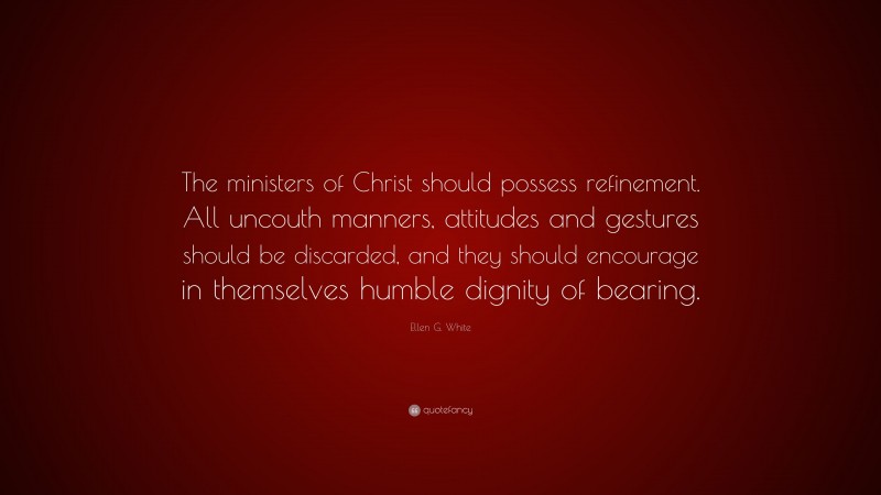 Ellen G. White Quote: “The ministers of Christ should possess refinement. All uncouth manners, attitudes and gestures should be discarded, and they should encourage in themselves humble dignity of bearing.”