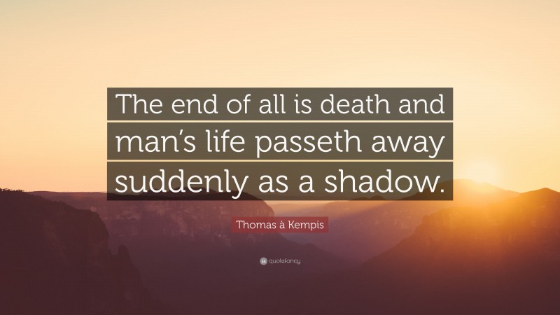 Thomas à Kempis Quote: “The end of all is death and man’s life passeth away suddenly as a shadow.”