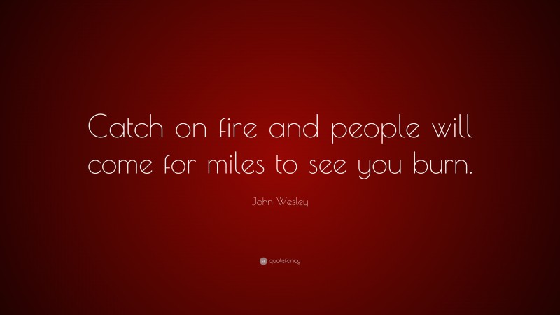 John Wesley Quote: “Catch on fire and people will come for miles to see you burn.”