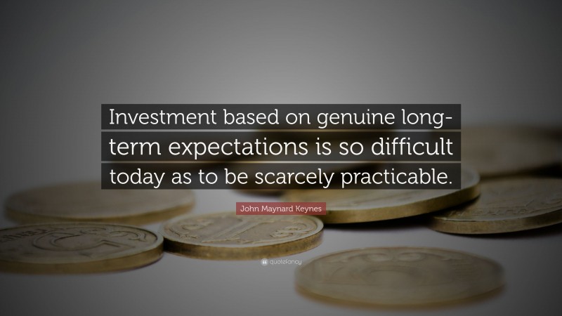 John Maynard Keynes Quote: “Investment based on genuine long-term expectations is so difficult today as to be scarcely practicable.”