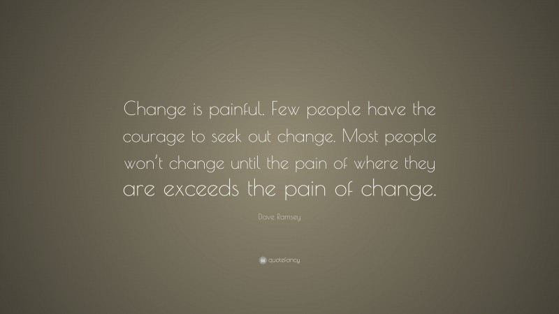 Dave Ramsey Quote: “Change is painful. Few people have the courage to seek out change. Most people won’t change until the pain of where they are exceeds the pain of change.”