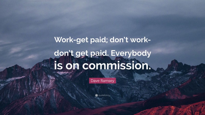 Dave Ramsey Quote: “Work-get paid; don’t work-don’t get paid. Everybody is on commission.”