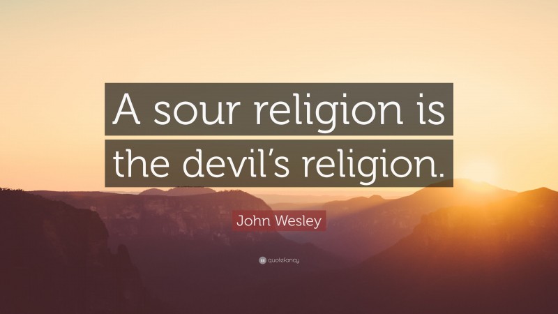 John Wesley Quote: “A sour religion is the devil’s religion.”