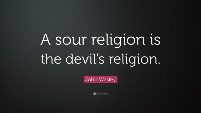John Wesley Quote: “A sour religion is the devil’s religion.”