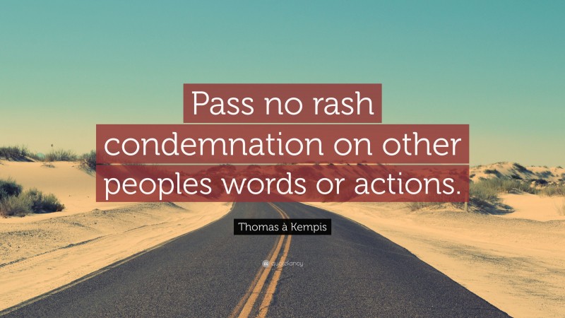 Thomas à Kempis Quote: “Pass no rash condemnation on other peoples words or actions.”