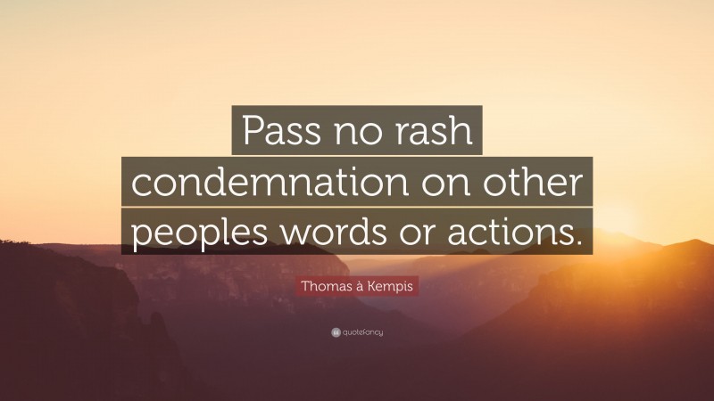 Thomas à Kempis Quote: “Pass no rash condemnation on other peoples words or actions.”