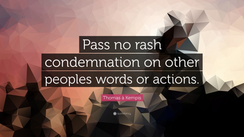 Thomas à Kempis Quote: “Pass no rash condemnation on other peoples words or actions.”