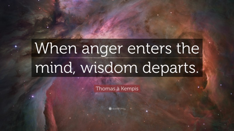 Thomas à Kempis Quote: “When anger enters the mind, wisdom departs.”