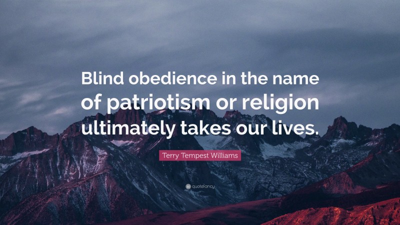 Terry Tempest Williams Quote: “Blind obedience in the name of patriotism or religion ultimately takes our lives.”