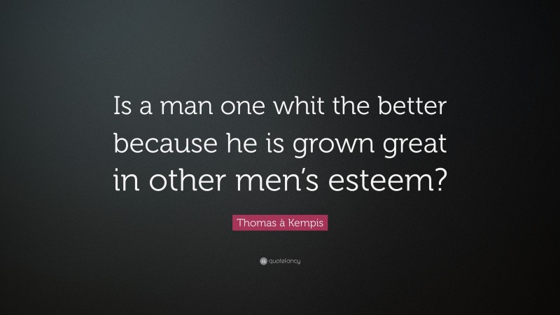 Thomas à Kempis Quote: “Is a man one whit the better because he is grown great in other men’s esteem?”