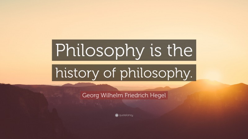 Georg Wilhelm Friedrich Hegel Quote: “Philosophy is the history of philosophy.”