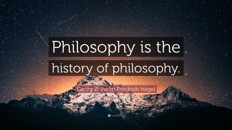 Georg Wilhelm Friedrich Hegel Quote: “Philosophy is the history of philosophy.”