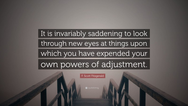F. Scott Fitzgerald Quote: “It is invariably saddening to look through new eyes at things upon which you have expended your own powers of adjustment.”