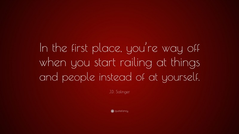 J.D. Salinger Quote: “In the first place, you’re way off when you start railing at things and people instead of at yourself.”
