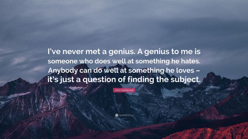 Clint Eastwood Quote: “I’ve never met a genius. A genius to me is someone who does well at something he hates. Anybody can do well at something he loves – it’s just a question of finding the subject.”