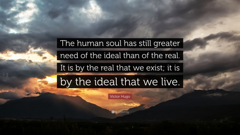 Victor Hugo Quote: “The human soul has still greater need of the ideal than of the real. It is by the real that we exist; it is by the ideal that we live.”
