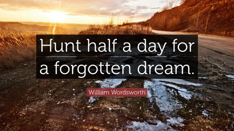 William Wordsworth Quote: “Hunt half a day for a forgotten dream.”
