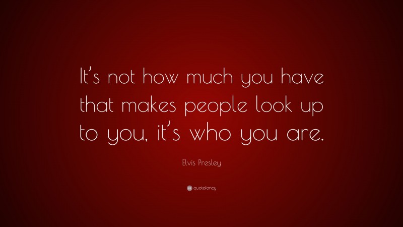 Elvis Presley Quote: “It’s not how much you have that makes people look up to you, it’s who you are.”