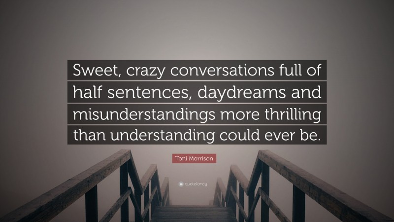 Toni Morrison Quote: “Sweet, crazy conversations full of half sentences, daydreams and misunderstandings more thrilling than understanding could ever be.”