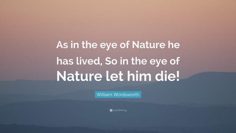 William Wordsworth Quote: “As in the eye of Nature he has lived, So in the eye of Nature let him die!”