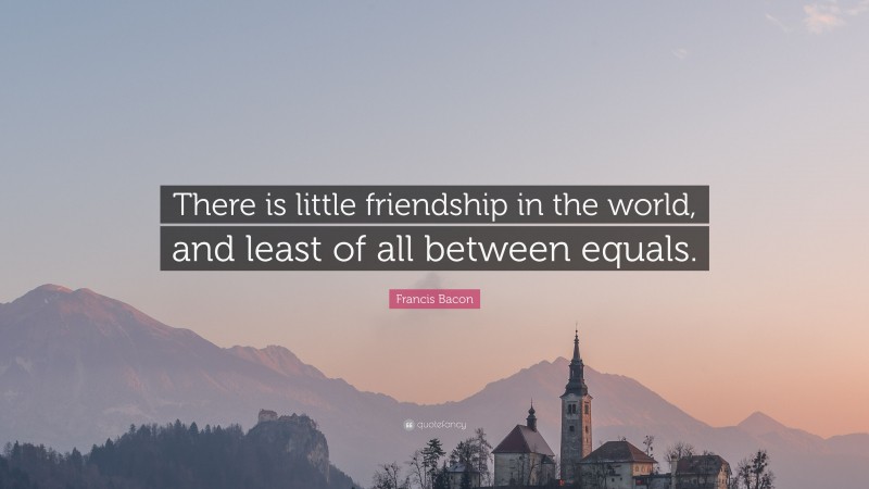 Francis Bacon Quote: “There is little friendship in the world, and least of all between equals.”