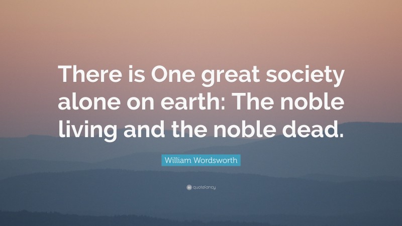 William Wordsworth Quote: “There is One great society alone on earth: The noble living and the noble dead.”