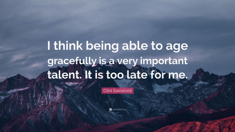 Clint Eastwood Quote: “I think being able to age gracefully is a very important talent. It is too late for me.”