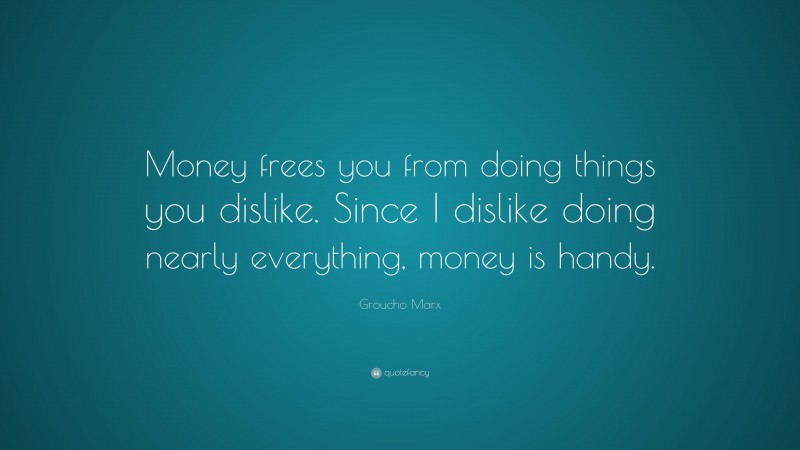 Groucho Marx Quote: “Money frees you from doing things you dislike. Since I dislike doing nearly everything, money is handy.”