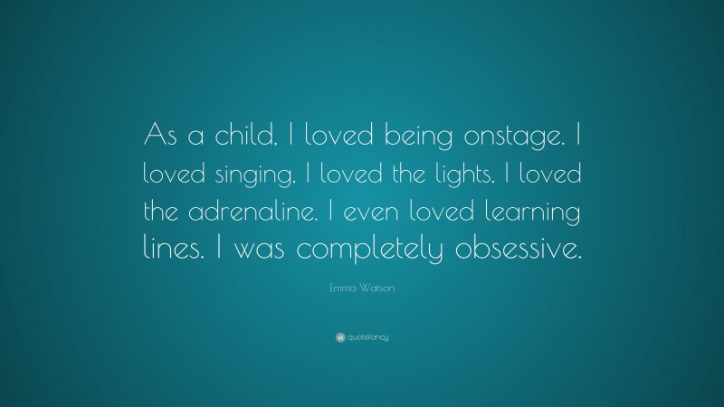 Emma Watson Quote: “As a child, I loved being onstage. I loved singing, I loved the lights, I loved the adrenaline. I even loved learning lines. I was completely obsessive.”