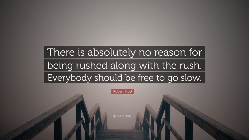 Robert Frost Quote: “There is absolutely no reason for being rushed along with the rush. Everybody should be free to go slow.”