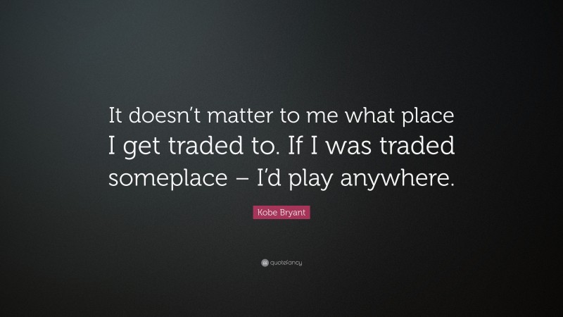 Kobe Bryant Quote: “It doesn’t matter to me what place I get traded to. If I was traded someplace – I’d play anywhere.”