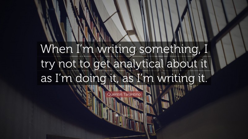 Quentin Tarantino Quote: “When I’m writing something, I try not to get analytical about it as I’m doing it, as I’m writing it.”