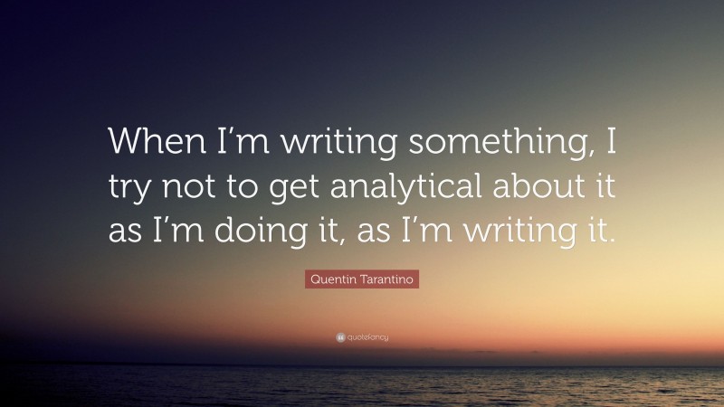 Quentin Tarantino Quote: “When I’m writing something, I try not to get analytical about it as I’m doing it, as I’m writing it.”