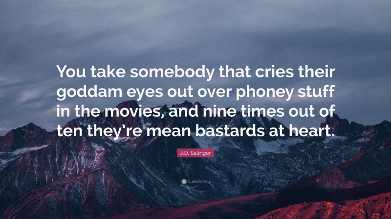 J.D. Salinger Quote: “You take somebody that cries their goddam eyes out over phoney stuff in the movies, and nine times out of ten they’re mean bastards at heart.”