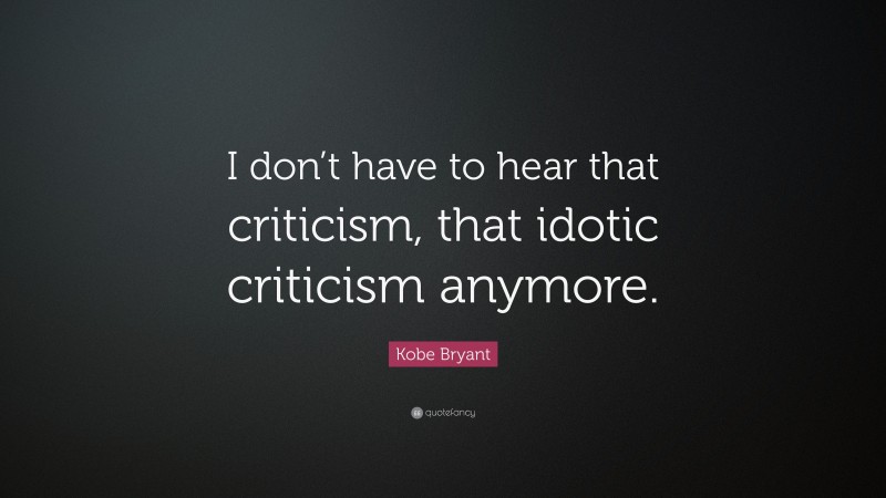 Kobe Bryant Quote: “I don’t have to hear that criticism, that idotic criticism anymore.”