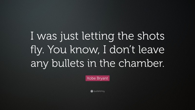 Kobe Bryant Quote: “I was just letting the shots fly. You know, I don’t leave any bullets in the chamber.”