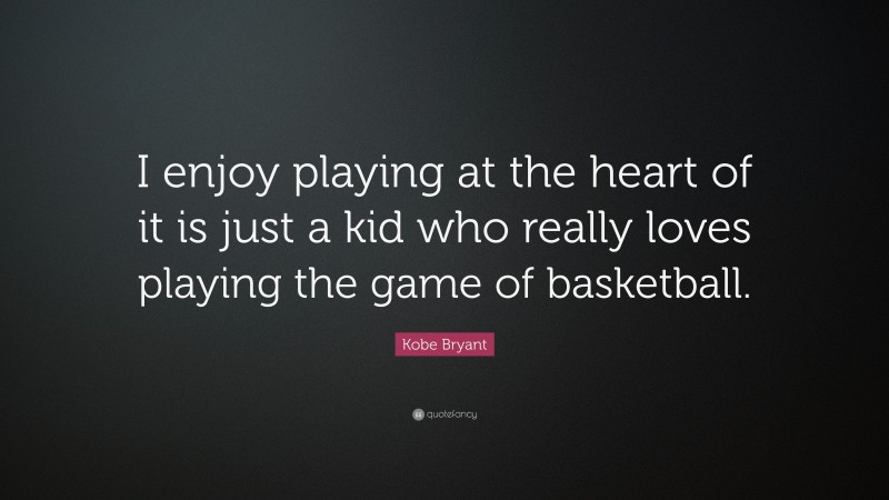 Kobe Bryant Quote: “I enjoy playing at the heart of it is just a kid who really loves playing the game of basketball.”