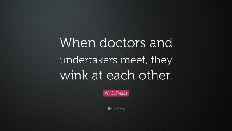 W. C. Fields Quote: “When doctors and undertakers meet, they wink at each other.”