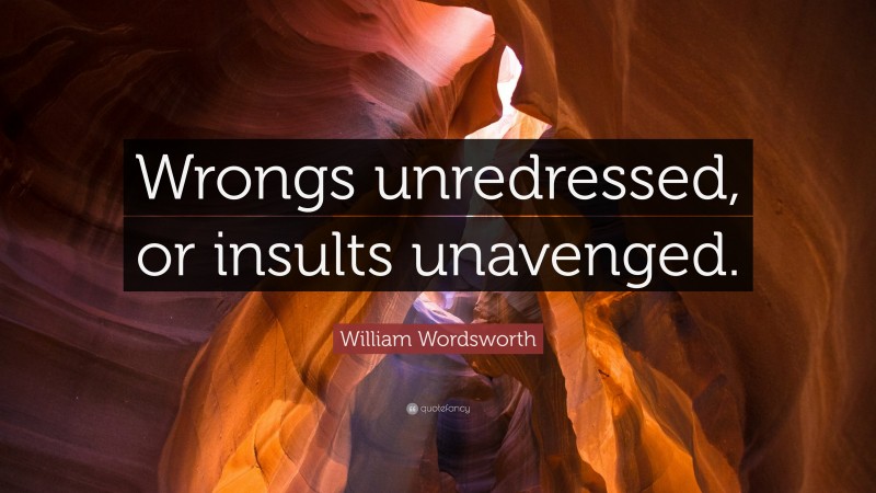 William Wordsworth Quote: “Wrongs unredressed, or insults unavenged.”