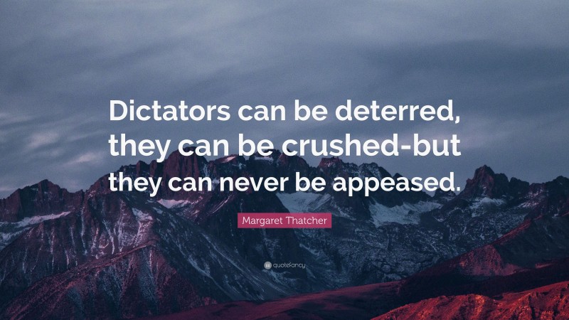 Margaret Thatcher Quote: “Dictators can be deterred, they can be crushed-but they can never be appeased.”