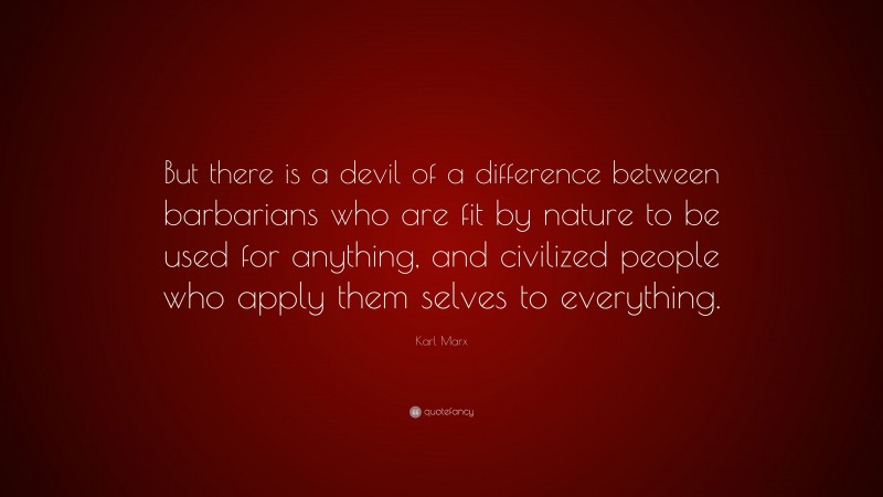 Karl Marx Quote: “But there is a devil of a difference between barbarians who are fit by nature to be used for anything, and civilized people who apply them selves to everything.”
