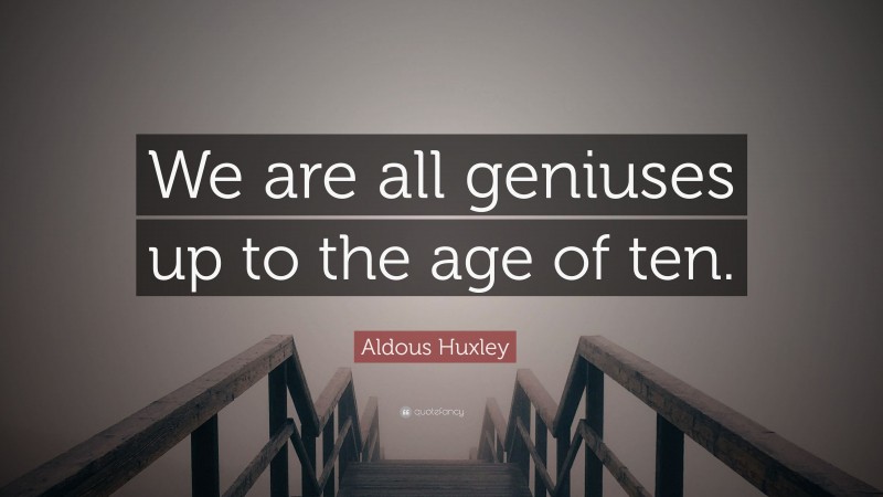 Aldous Huxley Quote: “We are all geniuses up to the age of ten.”