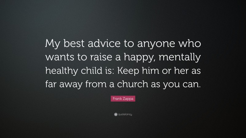 Frank Zappa Quote: “My best advice to anyone who wants to raise a happy, mentally healthy child is: Keep him or her as far away from a church as you can.”