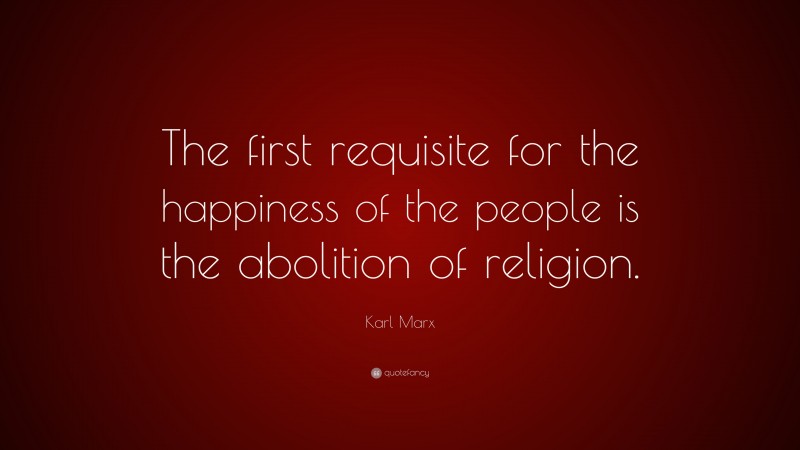 Karl Marx Quote: “The first requisite for the happiness of the people is the abolition of religion.”
