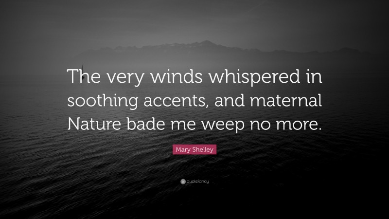 Mary Shelley Quote: “The very winds whispered in soothing accents, and maternal Nature bade me weep no more.”