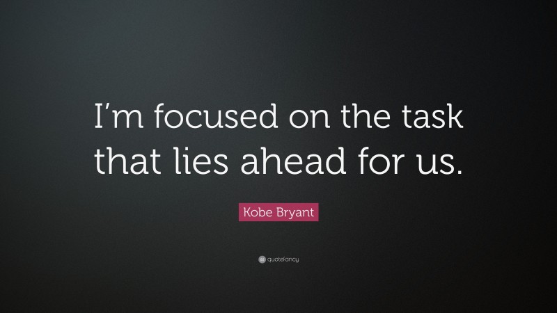 Kobe Bryant Quote: “I’m focused on the task that lies ahead for us.”