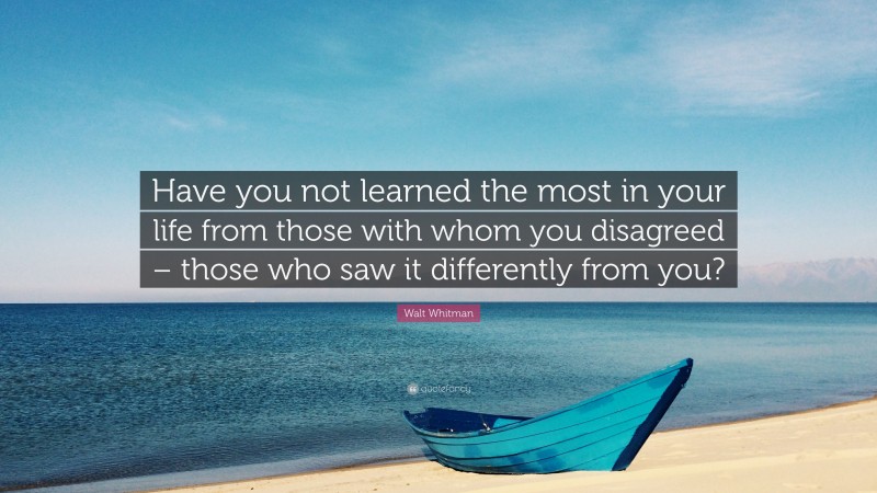 Walt Whitman Quote: “Have you not learned the most in your life from those with whom you disagreed – those who saw it differently from you?”