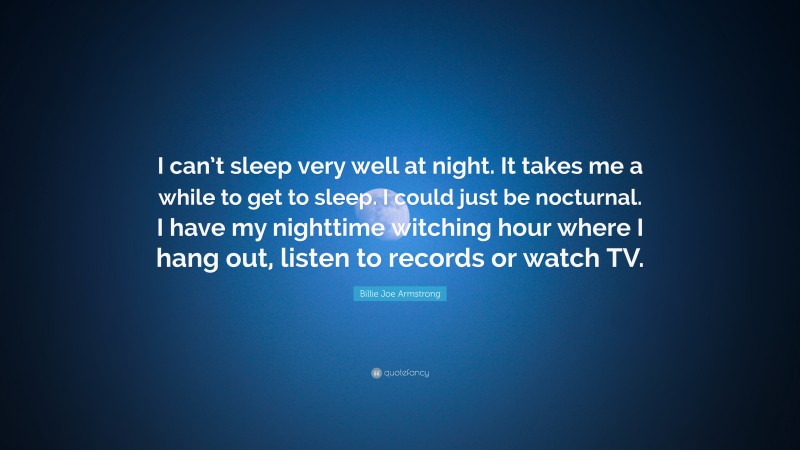 Billie Joe Armstrong Quote: “I can’t sleep very well at night. It takes me a while to get to sleep. I could just be nocturnal. I have my nighttime witching hour where I hang out, listen to records or watch TV.”